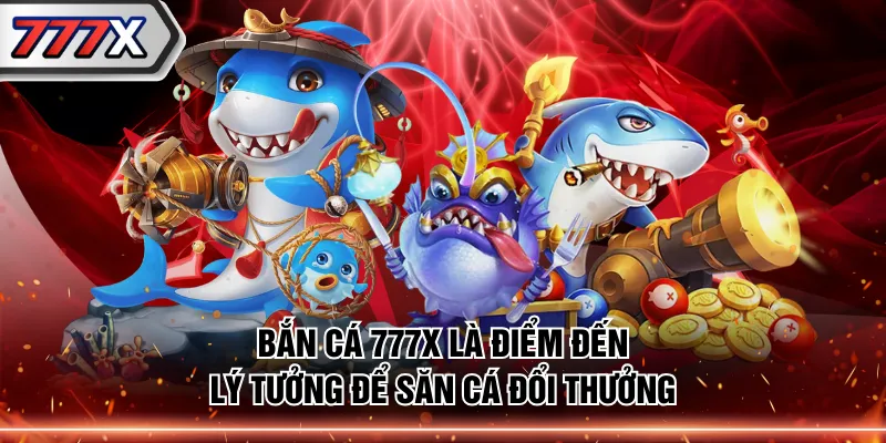 Bắn cá 777X là điểm đến lý tưởng để săn cá đổi thưởng