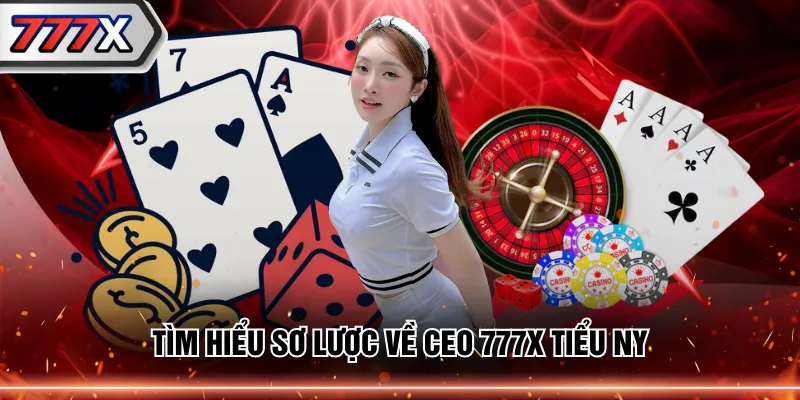 Tìm hiểu sơ lược về CEO 777X Tiểu Ny